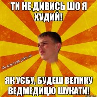 ти не дивись шо я худий! як уєбу, будеш велику ведмедицю шукати!