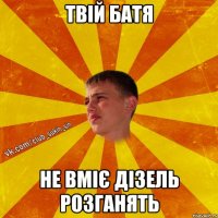 твій батя не вміє дізель розганять
