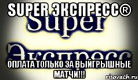 super экспресс® оплата только за выйгрышные матчи!!!