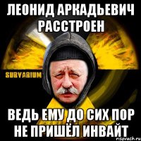 леонид аркадьевич расстроен ведь ему до сих пор не пришёл инвайт