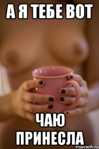 а я тебе вот чаю принесла