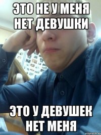 это не у меня нет девушки это у девушек нет меня
