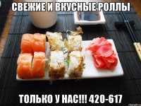 свежие и вкусные роллы только у нас!!! 420-617