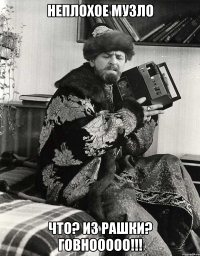 Неплохое музло что? из рашки? говнооооо!!!