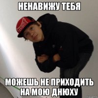 НЕНАВИЖУ ТЕБЯ МОЖЕШЬ НЕ ПРИХОДИТЬ НА МОЮ ДНЮХУ