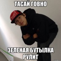 ТАСАЙ ГОВНО ЗЕЛЕНАЯ БУТЫЛКА РУЛИТ