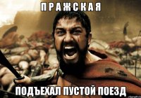 п р а ж с к а я подъехал пустой поезд