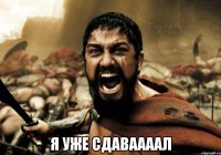  я уже сдаваааал
