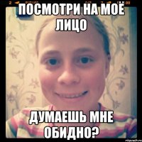 Посмотри на моё лицо думаешь мне обидно?