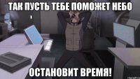 так пусть тебе поможет небо остановит время!