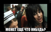  может ещё что нибудь?