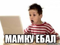  МАМКУ ЕБАЛ