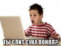  ТЫ СЛИТ СУКА ПОНЯЛ?