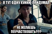 я тут одну хуйню придумал не желаешь поучаствовать???