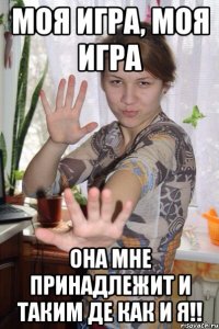 моя игра, моя игра она мне принадлежит и таким де как и я!!