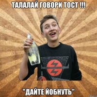 талалай говори тост !!! "дайте йобнуть"
