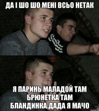 Да і шо шо мені всьо нетак я паринь маладой там брюнетка там бландинка.ДАДА я МАЧО