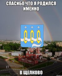 спасибо,что я родился именно в Щелково