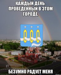 кАЖДЫЙ ДЕНЬ, ПРОВЕДЕННЫЙ В ЭТОМ ГОРОДЕ, БЕЗУМНО РАДУЕТ МЕНЯ