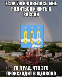 ЕСЛИ УЖ И ДОВЕЛОСЬ МНЕ РОДИТЬСЯ И ЖИТЬ В РОССИИ ТО Я РАД, ЧТО ЭТО ПРОИСХОДИТ В ЩЕЛКОВО