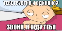 тебе грустно и одиноко? звони, я жду тебя