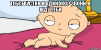 тебе грустно и одиноко? Звони, я жду тебя 