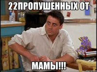 22пропушенных от МАМЫ!!!