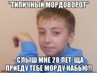 "типичный мордоворот" - слыш мне 28 лет, ща приеду тебе морду набью!!