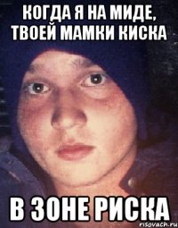 Когда я на миде, твоей мамки киска В зоне риска
