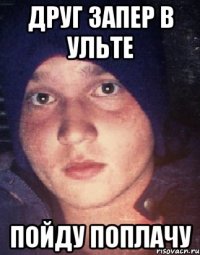 Друг запер в ульте Пойду поплачу