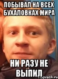 Побывал на всех бухаловках мира ни разу не выпил