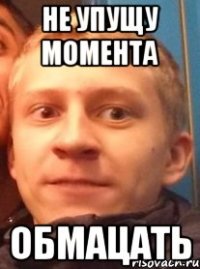 не упущу момента обмацать