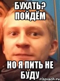 бухать? пойдём но я пить не буду