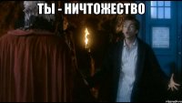 ты - ничтожество 