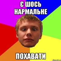 є шось нармальне похавати