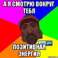 а я смотрю вокруг тебя позитивная энергия