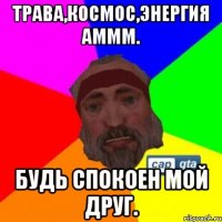 Трава,космос,энергия аммм. Будь спокоен мой друг.