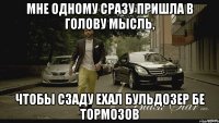 мне одному сразу пришла в голову мысль, чтобы сзаду ехал бульдозер бе тормозов