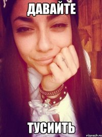 Давайте Тусиить