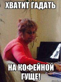Хватит гадать На кофейной гуще!