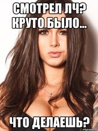 смотрел лч? круто было... что делаешь?