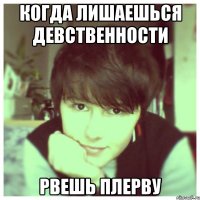 Когда лишаешься девственности рвешь плерву