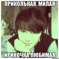 прикольная, милая Ириночка любимая