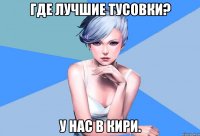 где лучшие тусовки? у нас в кири.