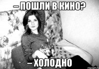 – пошли в кино? – холодно