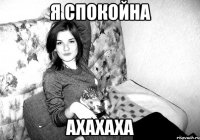 я спокойна ахахаха