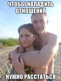 чтобы наладить отношения нужно расстаться
