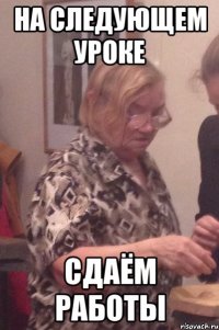 на следующем уроке сдаём работы