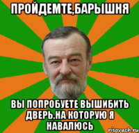пройдемте,барышня вы попробуете вышибить дверь,на которую я навалюсь