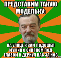 представим такую модельку: на улице к вам подошел мужик с синяком под глазом и дернул вас за нос